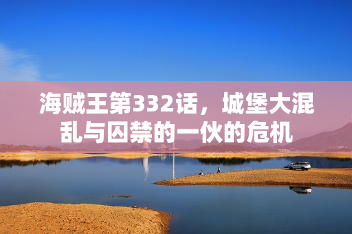 海贼王第332话，城堡大混乱与囚禁的一伙的危机