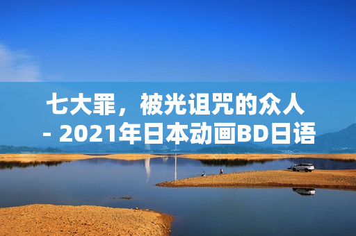 七大罪,被光诅咒的众人 - 2021年日本动画BD日语中字版来袭 七大罪,被光诅咒的众人 - 2021年日本动画BD日语中字版来袭