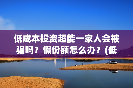 低成本投资超能一家人会被骗吗？假份额怎么办？(低成本投资什么最赚钱)