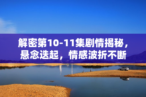 解密第10-11集剧情揭秘，悬念迭起，情感波折不断
