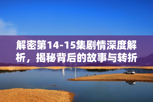 解密第14-15集剧情深度解析，揭秘背后的故事与转折