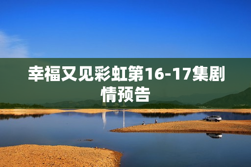 幸福又见彩虹第16-17集剧情预告