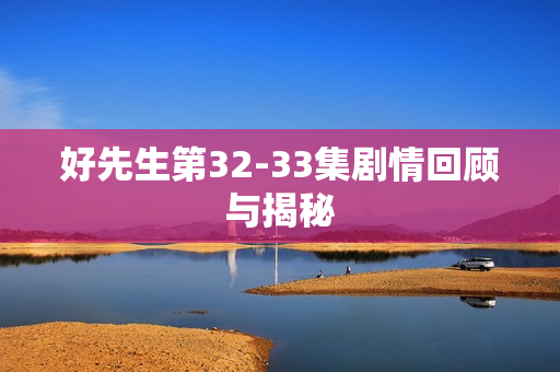 好先生第32-33集剧情回顾与揭秘