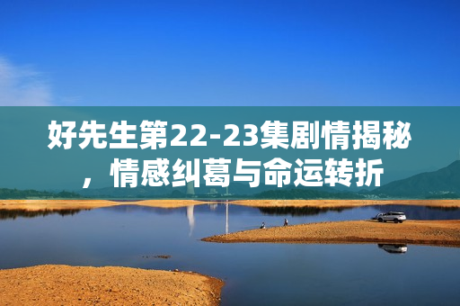 好先生第22-23集剧情揭秘，情感纠葛与命运转折