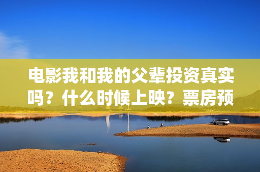 电影我和我的父辈投资真实吗？什么时候上映？票房预估能有多少？(电影我和我的父亲演员表全部)