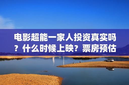 电影超能一家人投资真实吗？什么时候上映？票房预估能有多少？(电影超能一家人沈腾免费观看国语版)