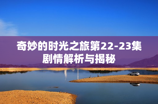 奇妙的时光之旅第22-23集剧情解析与揭秘