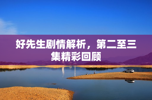 好先生剧情解析，第二至三集精彩回顾