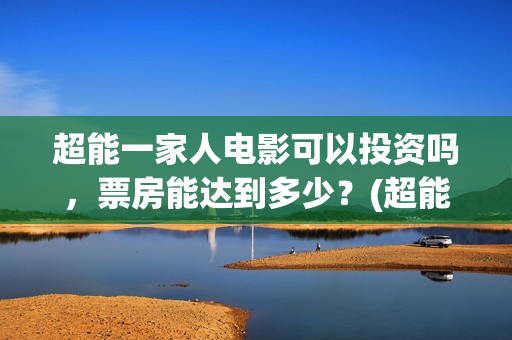 超能一家人电影可以投资吗，票房能达到多少？(超能一家人电影免费喜剧电影在线观看)