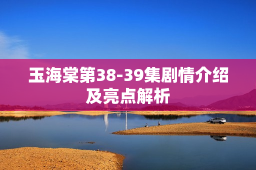 玉海棠第38-39集剧情介绍及亮点解析