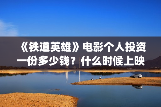 《铁道英雄》电影个人投资一份多少钱？什么时候上映？(铁道英雄电影在线观看)
