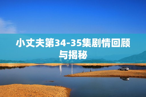 小丈夫第34-35集剧情回顾与揭秘