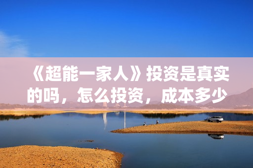 《超能一家人》投资是真实的吗，怎么投资，成本多少？(超能一家人豆瓣)