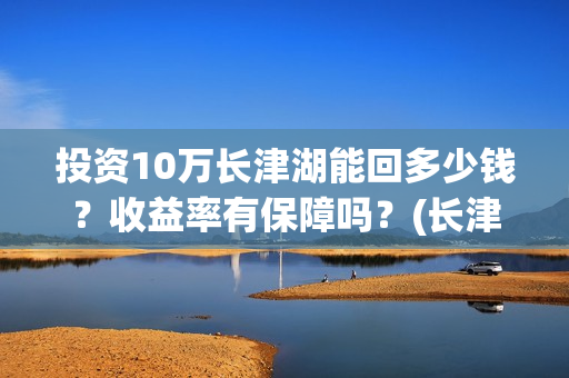 投资10万长津湖能回多少钱？收益率有保障吗？(长津湖真实投资成本)