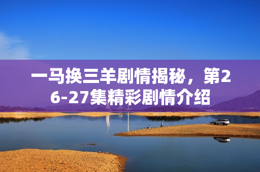 一马换三羊剧情揭秘，第26-27集精彩剧情介绍