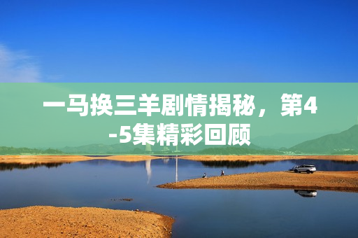 一马换三羊剧情揭秘，第4-5集精彩回顾