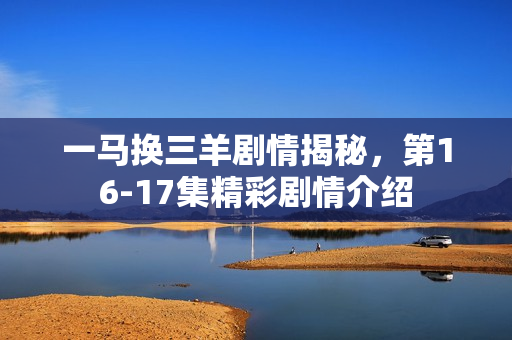 一马换三羊剧情揭秘，第16-17集精彩剧情介绍
