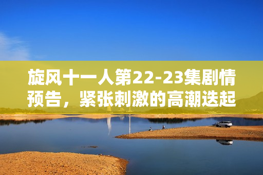 旋风十一人第22-23集剧情预告，紧张刺激的高潮迭起时刻