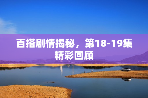 百搭剧情揭秘，第18-19集精彩回顾