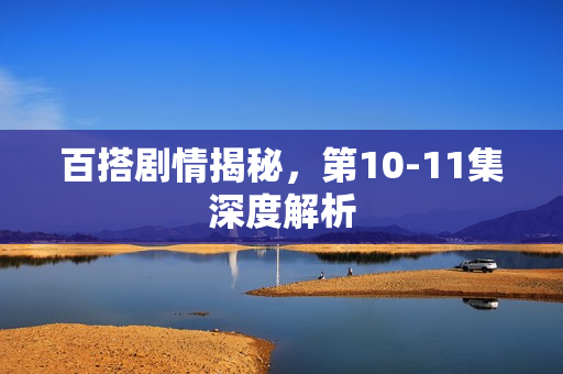 百搭剧情揭秘，第10-11集深度解析