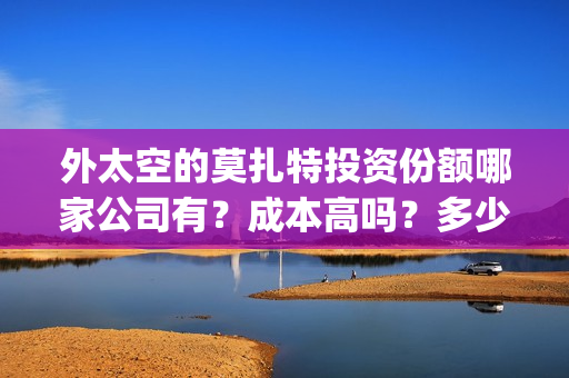 外太空的莫扎特投资份额哪家公司有？成本高吗？多少票房能回本？(外太空的莫扎特 电影)
