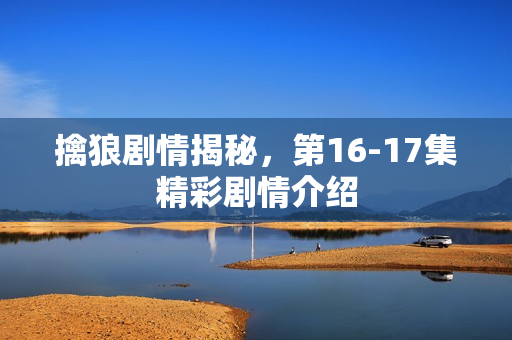 擒狼剧情揭秘，第16-17集精彩剧情介绍