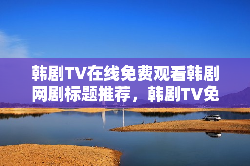韩剧TV在线免费观看韩剧网剧标题推荐，韩剧TV免费在线观看韩剧网剧