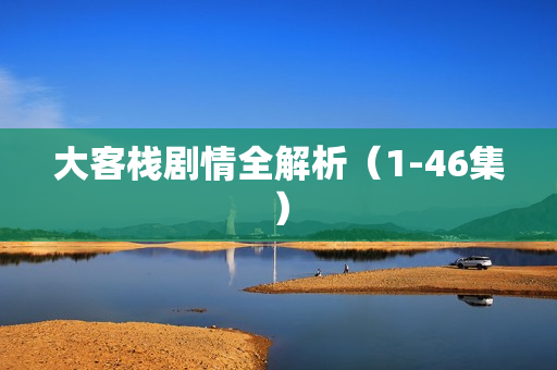 大客栈剧情全解析(1-46集) 大客栈剧情全解析(1-46集)