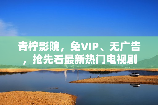 青柠影院，免VIP、无广告，抢先看最新热门电视剧