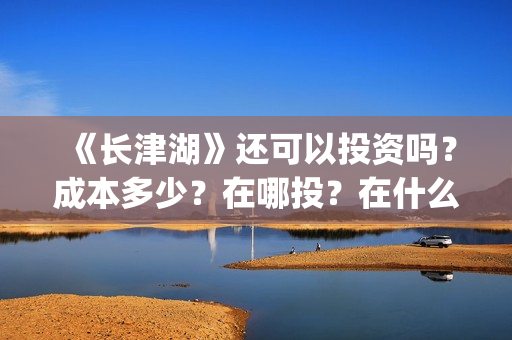 《长津湖》还可以投资吗？成本多少？在哪投？在什么渠道途径投？(长津湖写的啥)