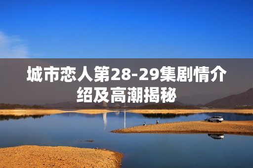 城市恋人第28-29集剧情介绍及高潮揭秘