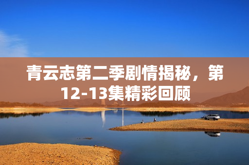 青云志第二季剧情揭秘，第12-13集精彩回顾