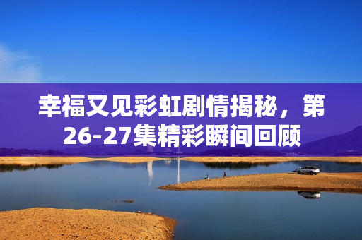 幸福又见彩虹剧情揭秘，第26-27集精彩瞬间回顾