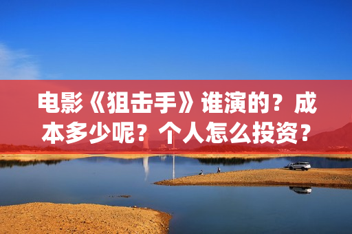 电影《狙击手》谁演的？成本多少呢？个人怎么投资？门槛多少？(电影狙击手逆战)