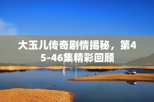 大玉儿传奇剧情揭秘，第45-46集精彩回顾