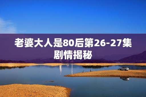 老婆大人是80后第26-27集剧情揭秘