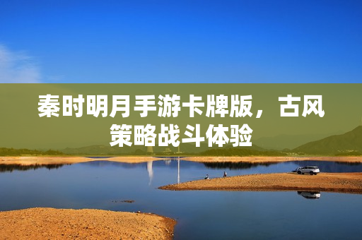 秦时明月手游卡牌版,古风策略战斗体验 秦时明月手游卡牌版,古风策略战斗体验