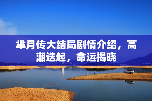 芈月传大结局剧情介绍，高潮迭起，命运揭晓