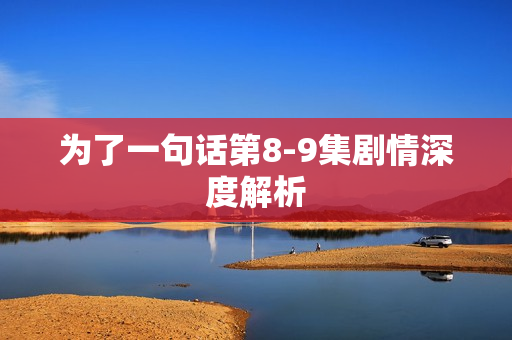 为了一句话第8-9集剧情深度解析