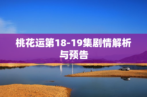 桃花运第18-19集剧情解析与预告