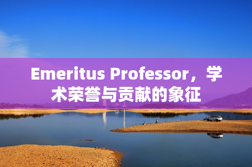 Emeritus Professor，学术荣誉与贡献的象征