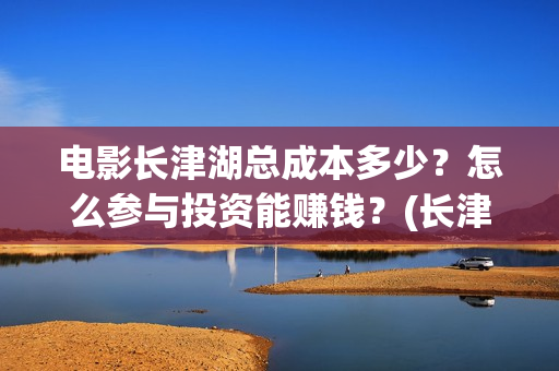 电影长津湖总成本多少？怎么参与投资能赚钱？(长津湖电影主创)