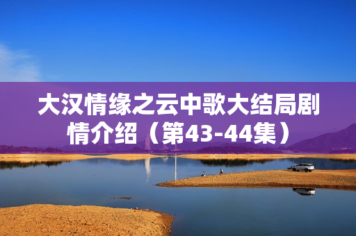 大汉情缘之云中歌大结局剧情介绍（第43-44集）