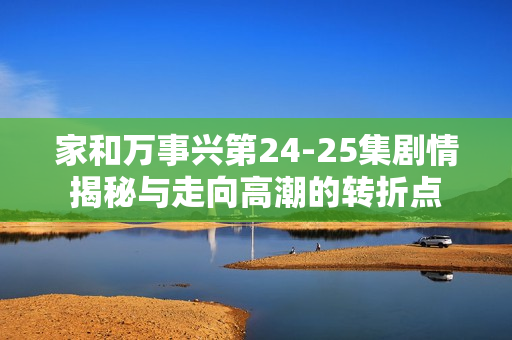 家和万事兴第24-25集剧情揭秘与走向高潮的转折点