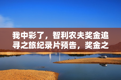 我中彩了，智利农夫奖金追寻之旅纪录片预告，奖金之旅的启示（2025年智利版）