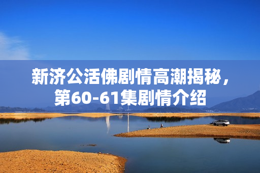 新济公活佛剧情高潮揭秘，第60-61集剧情介绍