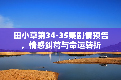 田小草第34-35集剧情预告，情感纠葛与命运转折