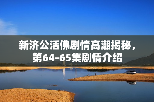 新济公活佛剧情高潮揭秘，第64-65集剧情介绍