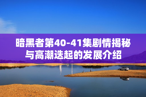 暗黑者第40-41集剧情揭秘与高潮迭起的发展介绍