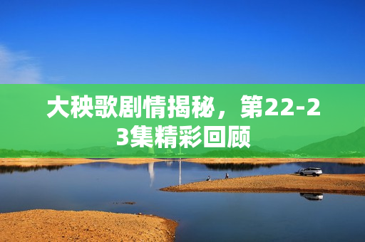 大秧歌剧情揭秘,第22-23集精彩回顾 大秧歌剧情揭秘,第22-23集精彩回顾